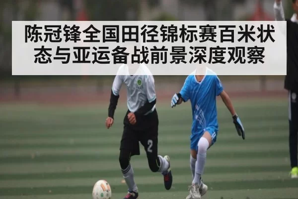 陈冠锋全国田径锦标赛百米状态与亚运备战前景深度观察